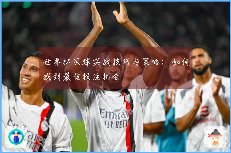 世界杯买球实战技巧与策略：如何找到最佳投注机会