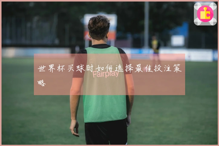 世界杯买球时如何选择最佳投注策略