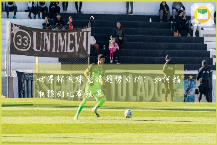 世界杯滚球竞猜趋势分析：如何精准预测比赛结果