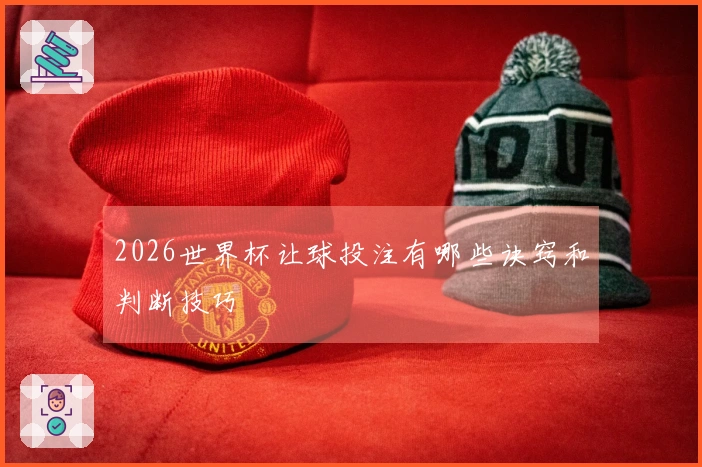 2026世界杯让球投注有哪些诀窍和判断技巧