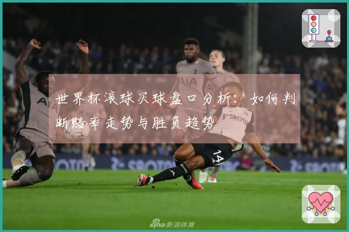 世界杯滚球买球盘口分析：如何判断赔率走势与胜负趋势