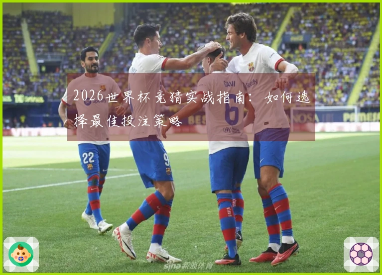 2026世界杯竞猜实战指南：如何选择最佳投注策略