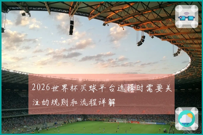 2026世界杯买球平台选择时需要关注的规则和流程详解