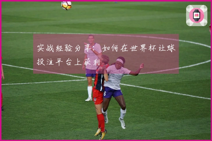 实战经验分享：如何在世界杯让球投注平台上获利