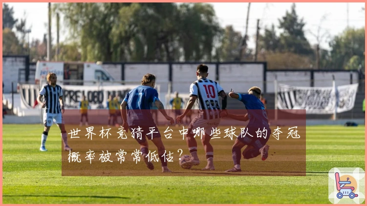 世界杯竞猜平台中哪些球队的夺冠概率被常常低估？