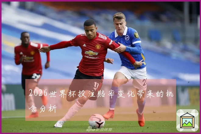 2026世界杯投注赔率变化带来的机会分析