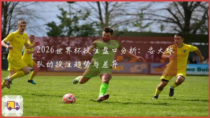 2026世界杯投注盘口分析：各大球队的投注趋势与差异