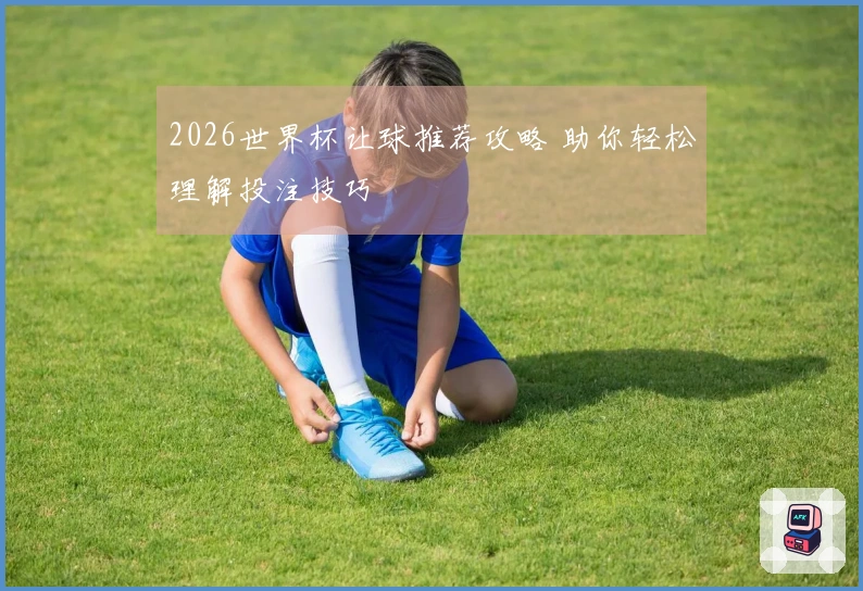 2026世界杯让球推荐攻略 助你轻松理解投注技巧