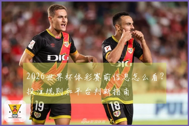 2026世界杯体彩赛前信息怎么看？投注规则和平台判断指南
