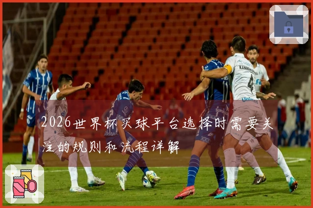 2026世界杯买球平台选择时需要关注的规则和流程详解