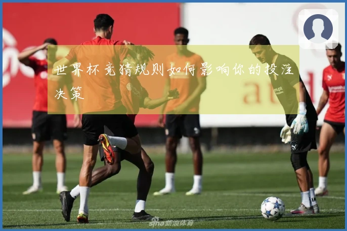 世界杯竞猜规则如何影响你的投注决策