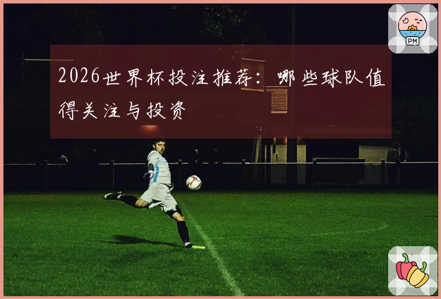 2026世界杯投注推荐：哪些球队值得关注与投资