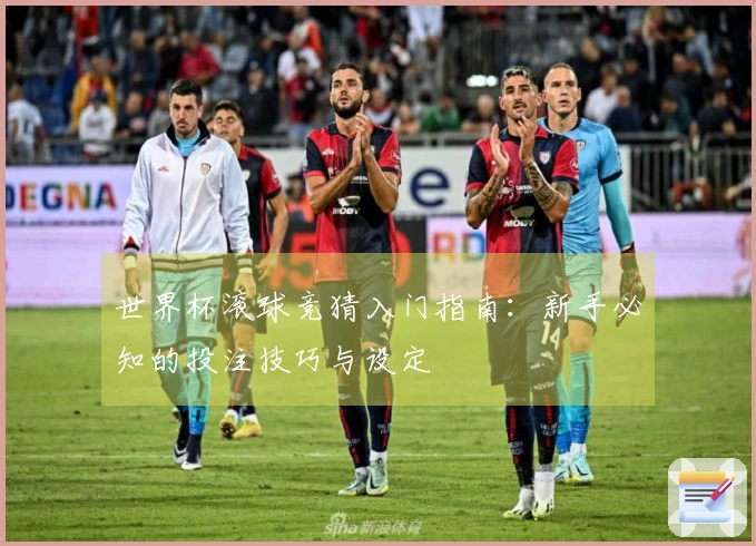 世界杯滚球竞猜入门指南：新手必知的投注技巧与设定
