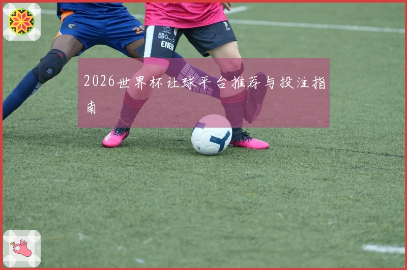 2026世界杯让球平台推荐与投注指南