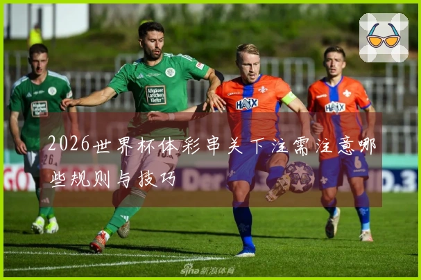 2026世界杯体彩串关下注需注意哪些规则与技巧