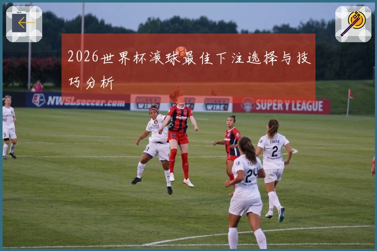 2026世界杯滚球最佳下注选择与技巧分析