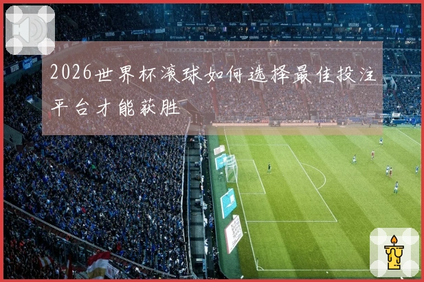 2026世界杯滚球如何选择最佳投注平台才能获胜