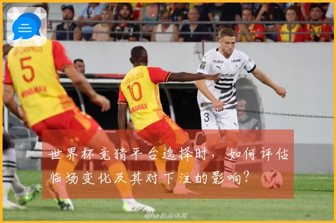 世界杯竞猜平台选择时，如何评估临场变化及其对下注的影响？