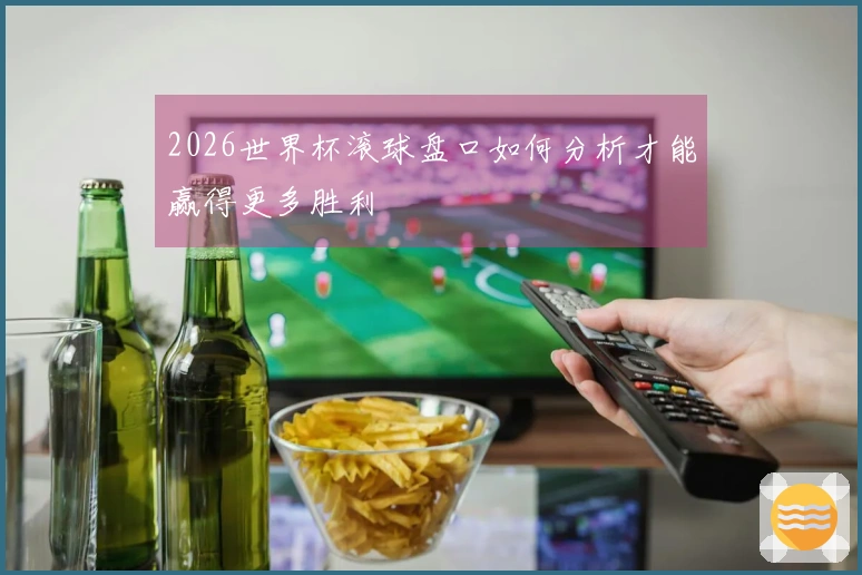 2026世界杯滚球盘口如何分析才能赢得更多胜利