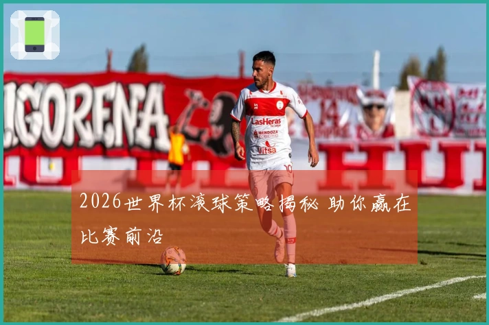 2026世界杯滚球策略揭秘 助你赢在比赛前沿