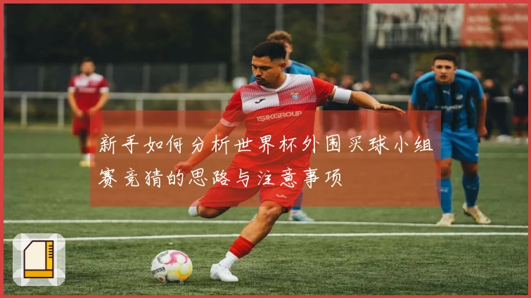 新手如何分析世界杯外围买球小组赛竞猜的思路与注意事项