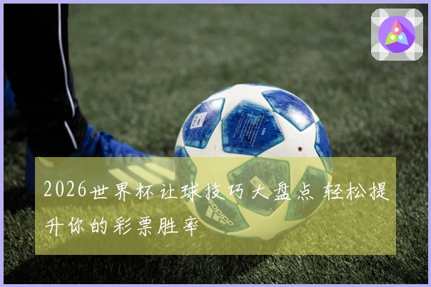 2026世界杯让球技巧大盘点 轻松提升你的彩票胜率