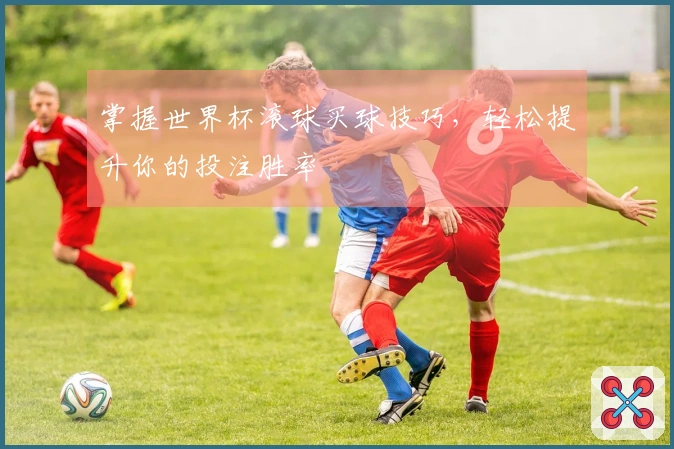 掌握世界杯滚球买球技巧，轻松提升你的投注胜率