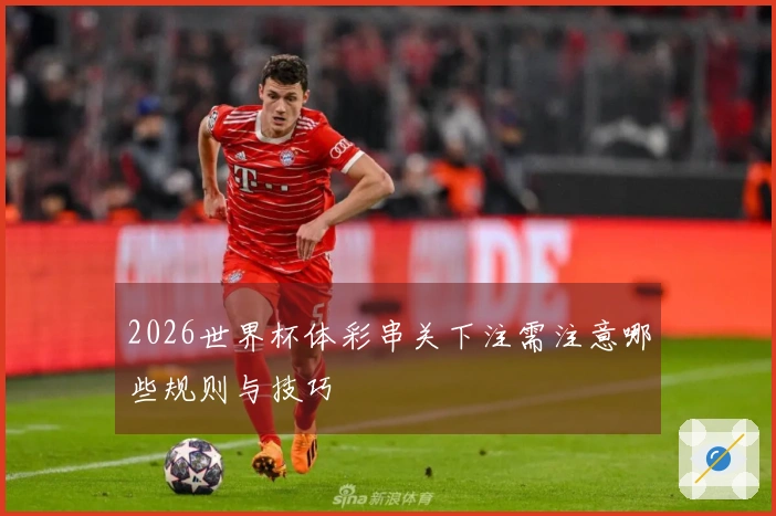 2026世界杯体彩串关下注需注意哪些规则与技巧