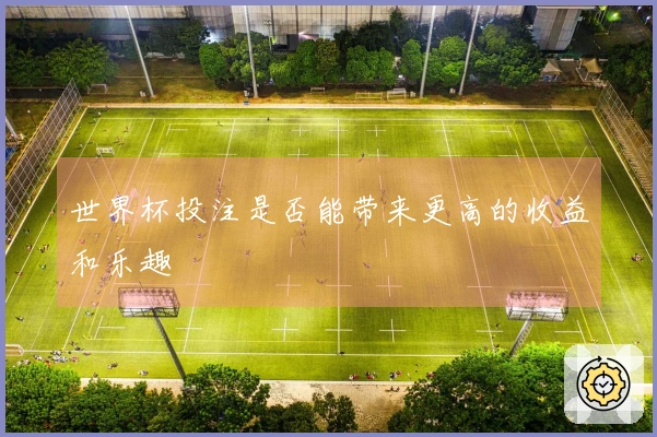 世界杯投注是否能带来更高的收益和乐趣