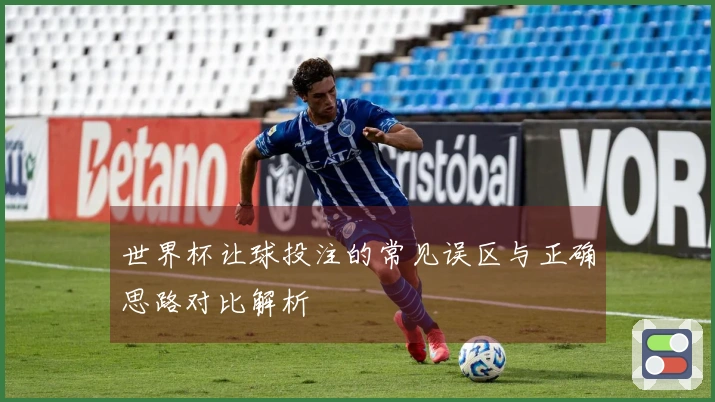 世界杯让球投注的常见误区与正确思路对比解析