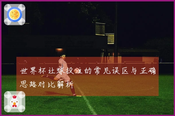 世界杯让球投注的常见误区与正确思路对比解析