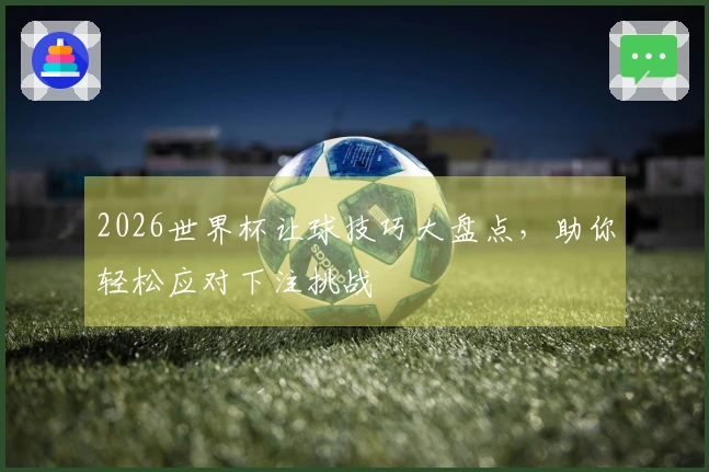 2026世界杯让球技巧大盘点，助你轻松应对下注挑战