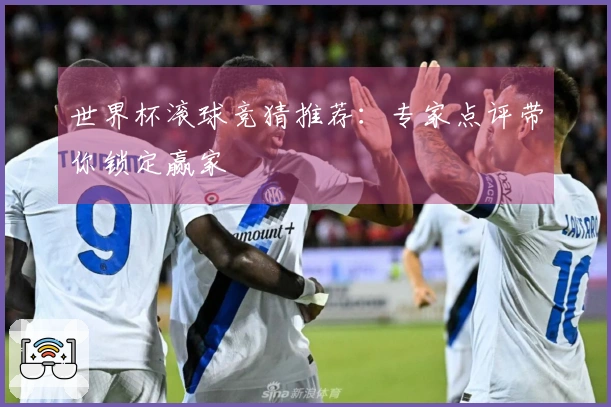 世界杯滚球竞猜推荐：专家点评带你锁定赢家