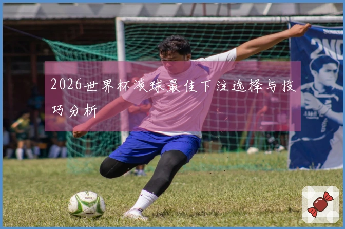 2026世界杯滚球最佳下注选择与技巧分析