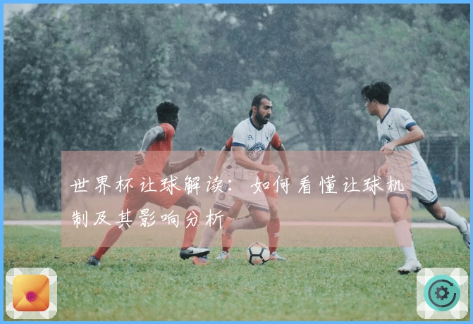 世界杯让球解读：如何看懂让球机制及其影响分析