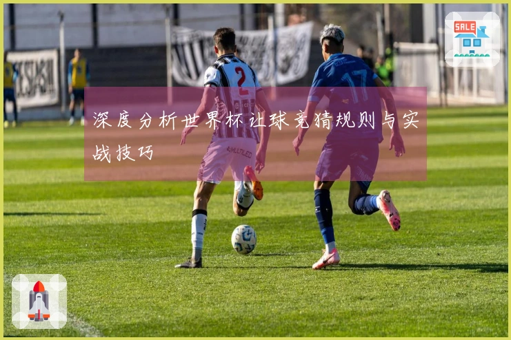 深度分析世界杯让球竞猜规则与实战技巧