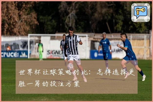 世界杯让球策略对比：怎样选择更胜一筹的投注方案
