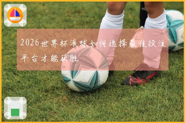 2026世界杯滚球如何选择最佳投注平台才能获胜