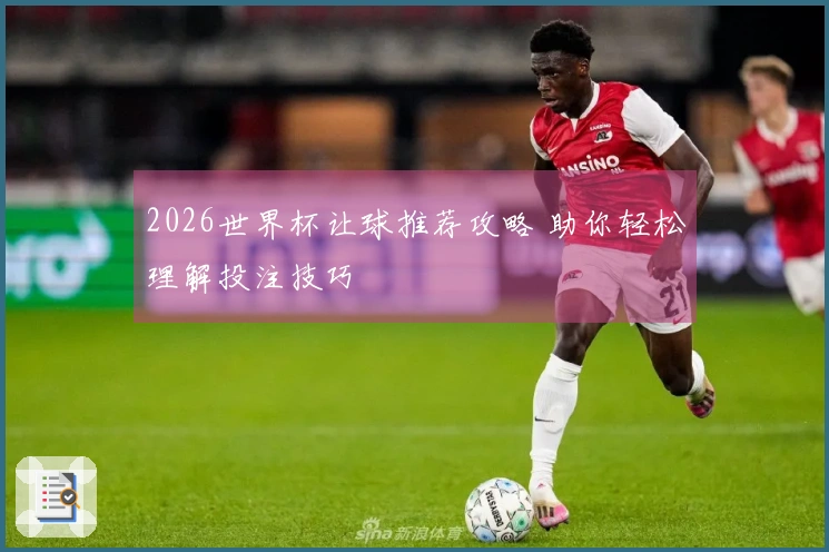 2026世界杯让球推荐攻略 助你轻松理解投注技巧