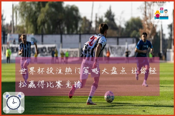 世界杯投注热门策略大盘点 让你轻松赢得比赛竞猜