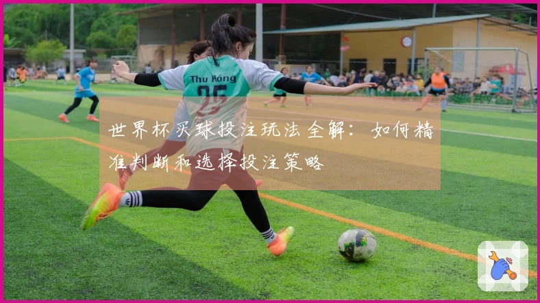 世界杯买球投注玩法全解：如何精准判断和选择投注策略