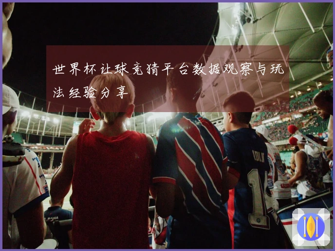 世界杯让球竞猜平台数据观察与玩法经验分享