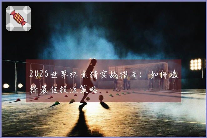 2026世界杯竞猜实战指南：如何选择最佳投注策略