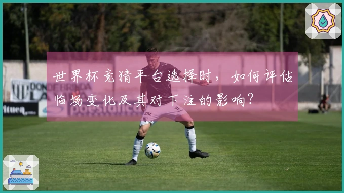 世界杯竞猜平台选择时，如何评估临场变化及其对下注的影响？