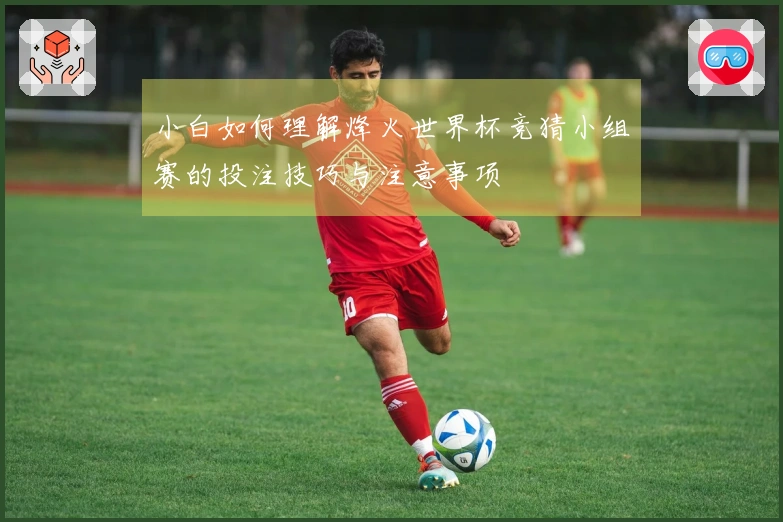 小白如何理解烽火世界杯竞猜小组赛的投注技巧与注意事项