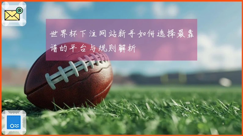 世界杯下注网站新手如何选择最靠谱的平台与规则解析