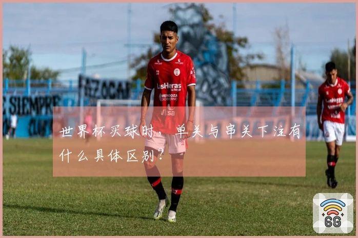 世界杯买球时，单关与串关下注有什么具体区别？