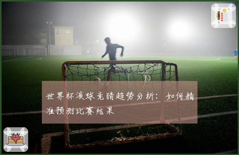 世界杯滚球竞猜趋势分析：如何精准预测比赛结果