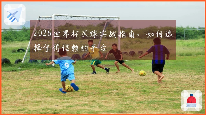 2026世界杯买球实战指南，如何选择值得信赖的平台