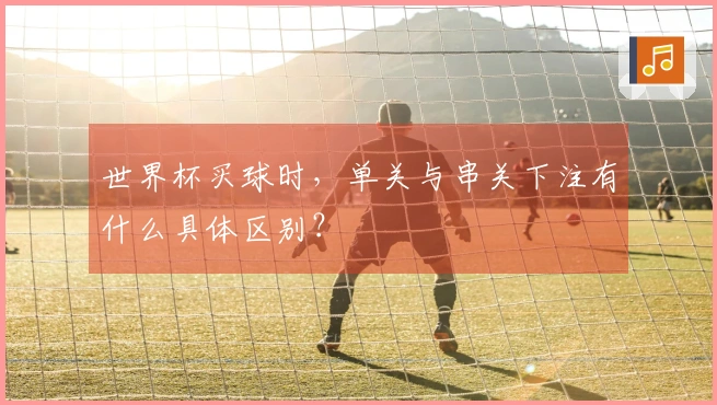世界杯买球时，单关与串关下注有什么具体区别？